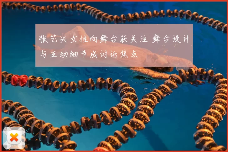 张艺兴女性向舞台获关注 舞台设计与互动细节成讨论焦点