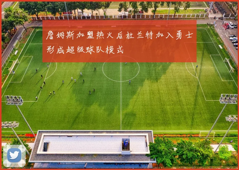 詹姆斯加盟热火后杜兰特加入勇士形成超级球队模式