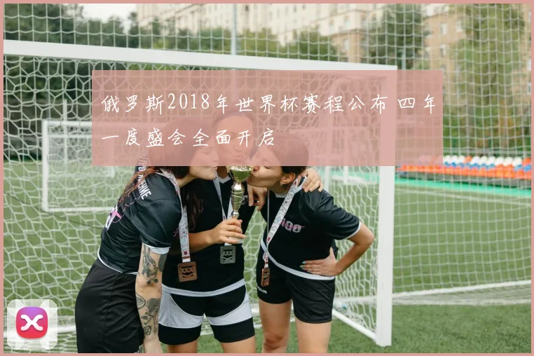 俄罗斯2018年世界杯赛程公布 四年一度盛会全面开启