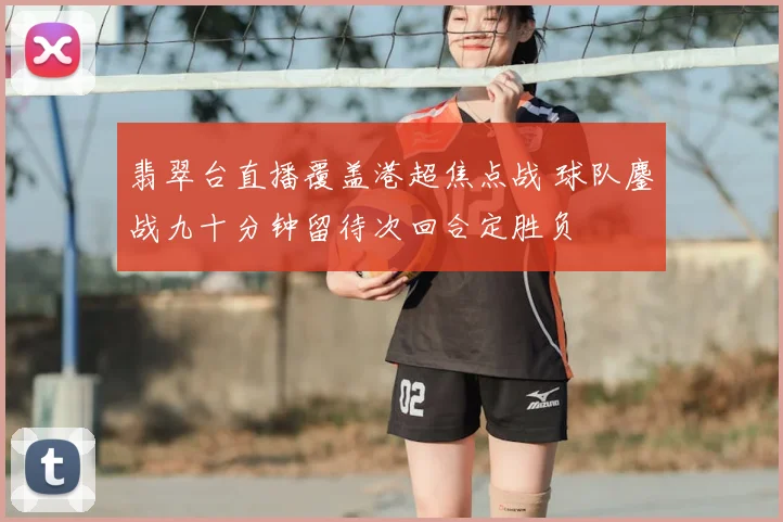 翡翠台直播覆盖港超焦点战 球队鏖战九十分钟留待次回合定胜负