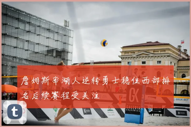 詹姆斯率湖人逆转勇士稳住西部排名后续赛程受关注