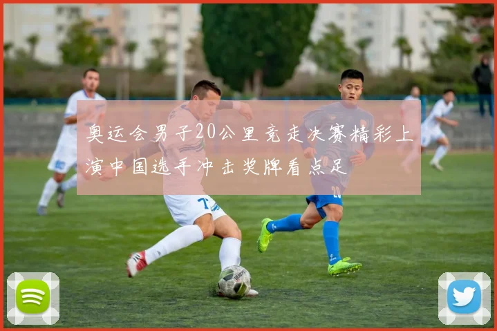 奥运会男子20公里竞走决赛精彩上演中国选手冲击奖牌看点足