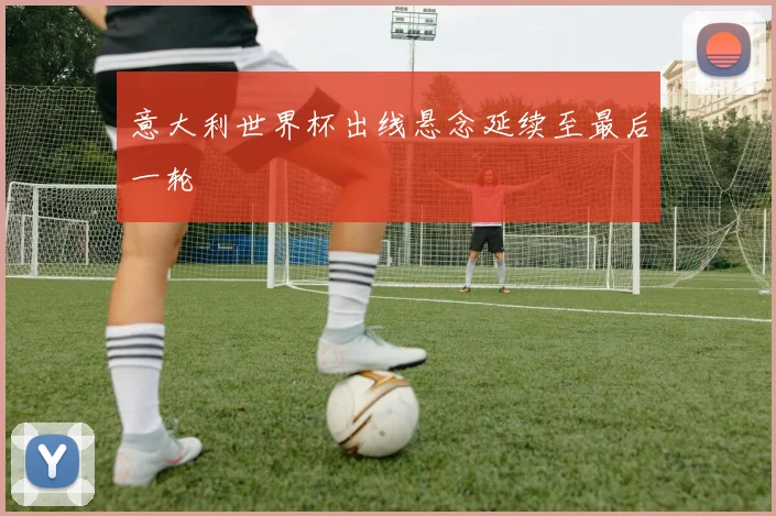 意大利世界杯出线悬念延续至最后一轮