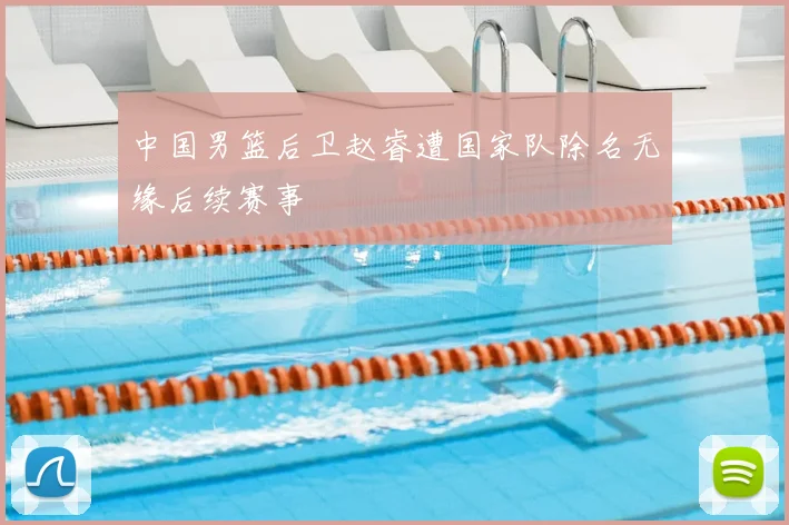 中国男篮后卫赵睿遭国家队除名无缘后续赛事
