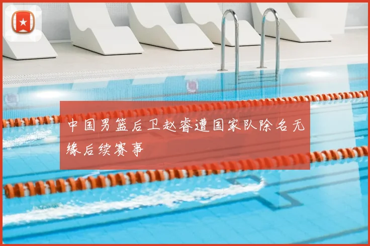 中国男篮后卫赵睿遭国家队除名无缘后续赛事