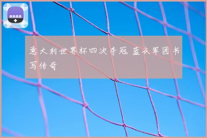 意大利世界杯四次夺冠 蓝衣军团书写传奇