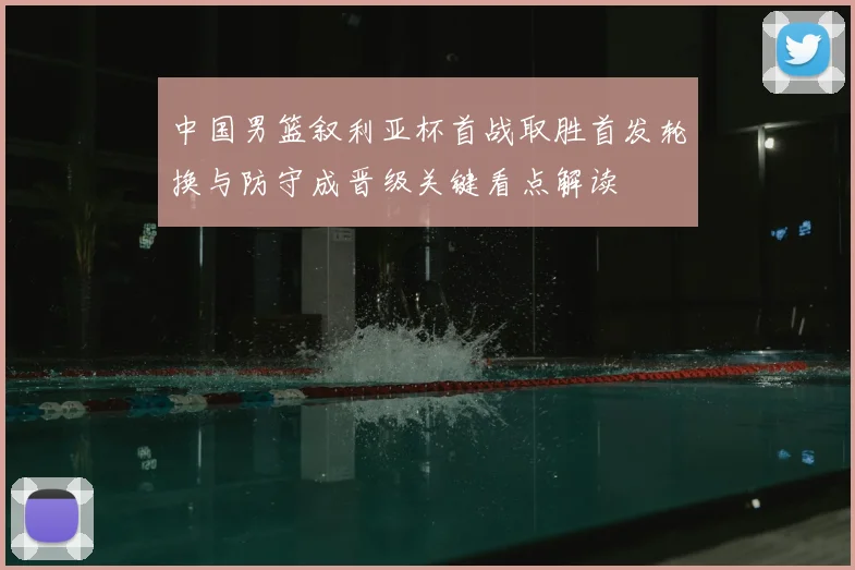 中国男篮叙利亚杯首战取胜首发轮换与防守成晋级关键看点解读