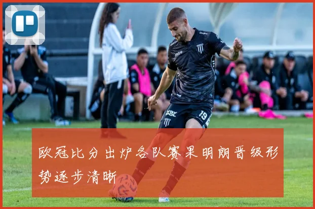 欧冠比分出炉各队赛果明朗晋级形势逐步清晰