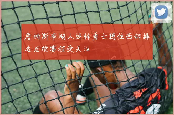 詹姆斯率湖人逆转勇士稳住西部排名后续赛程受关注