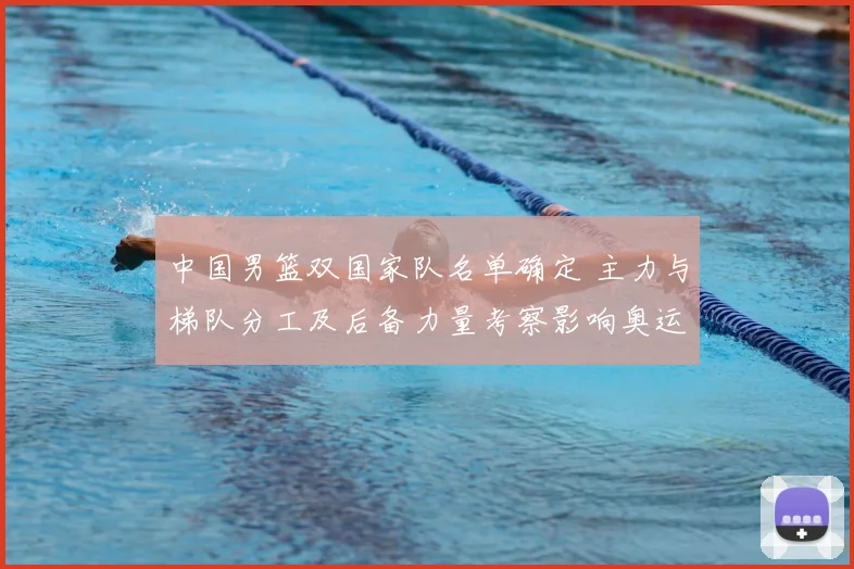 中国男篮双国家队名单确定 主力与梯队分工及后备力量考察影响奥运备战