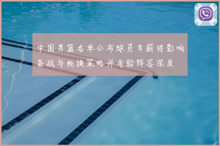 中国男篮名单公布球员年薪将影响备战与轮换策略并考验阵容深度