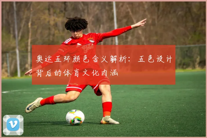奥运五环颜色含义解析:五色设计背后的体育文化内涵