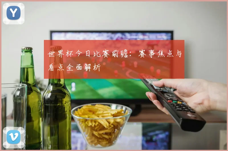 世界杯今日比赛前瞻：赛事焦点与看点全面解析