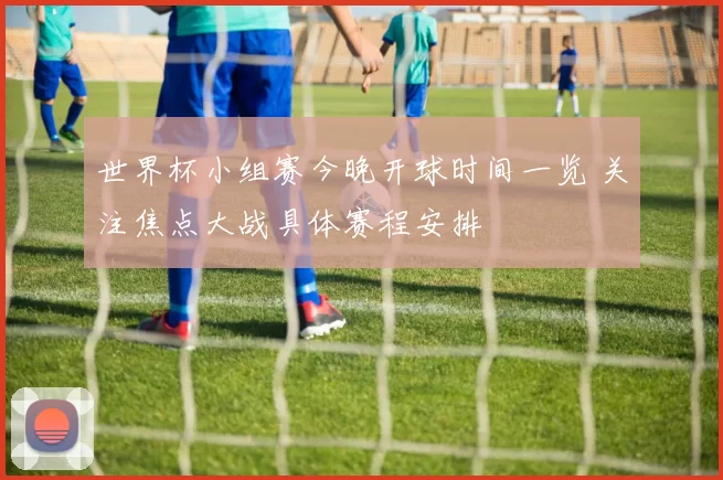 世界杯小组赛今晚开球时间一览 关注焦点大战具体赛程安排