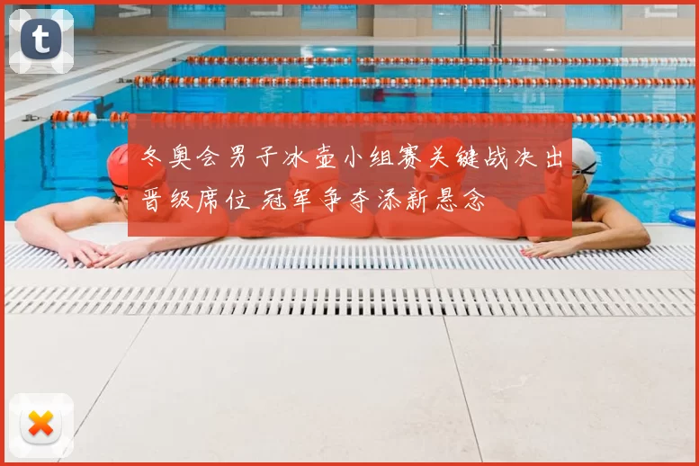 冬奥会男子冰壶小组赛关键战决出晋级席位 冠军争夺添新悬念