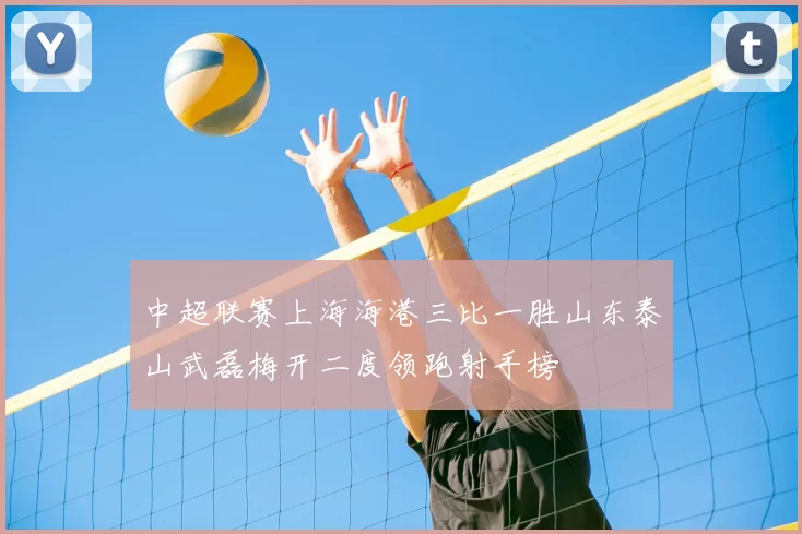中超联赛上海海港三比一胜山东泰山武磊梅开二度领跑射手榜