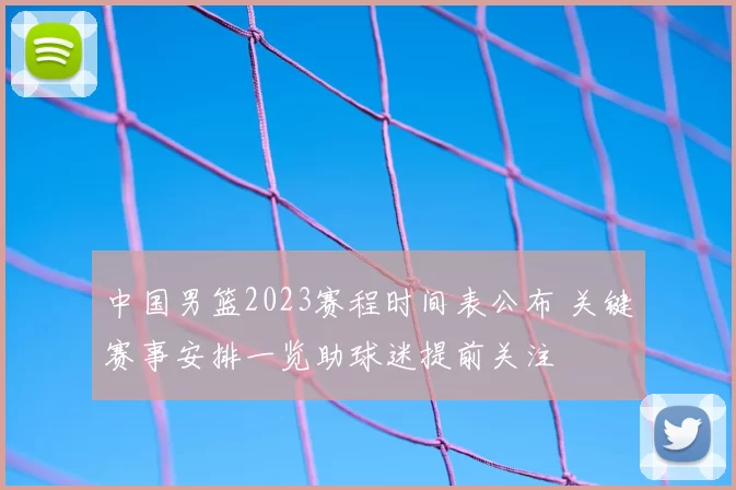 中国男篮2023赛程时间表公布 关键赛事安排一览助球迷提前关注