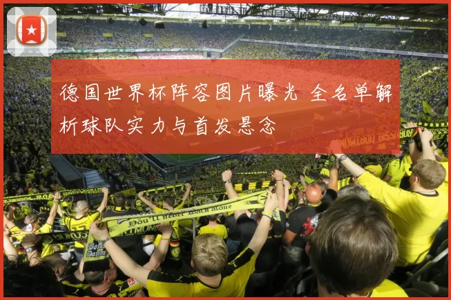 德国世界杯阵容图片曝光 全名单解析球队实力与首发悬念