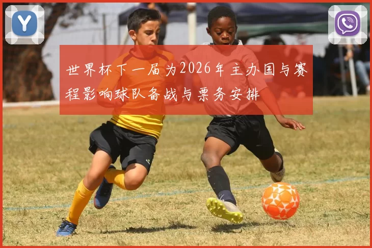 世界杯下一届为2026年主办国与赛程影响球队备战与票务安排