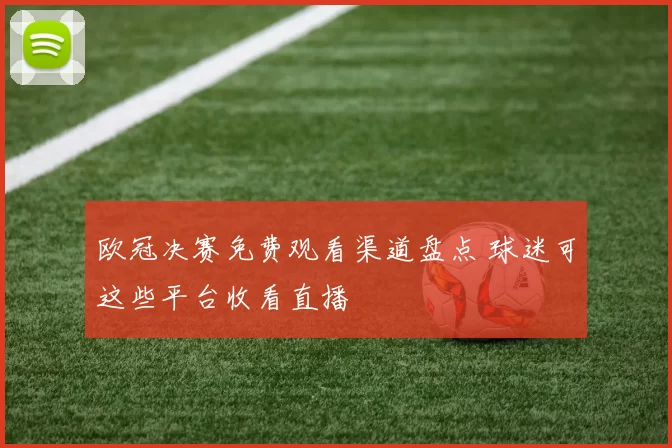 欧冠决赛免费观看渠道盘点 球迷可这些平台收看直播