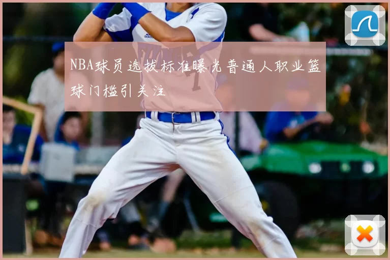 NBA球员选拔标准曝光普通人职业篮球门槛引关注