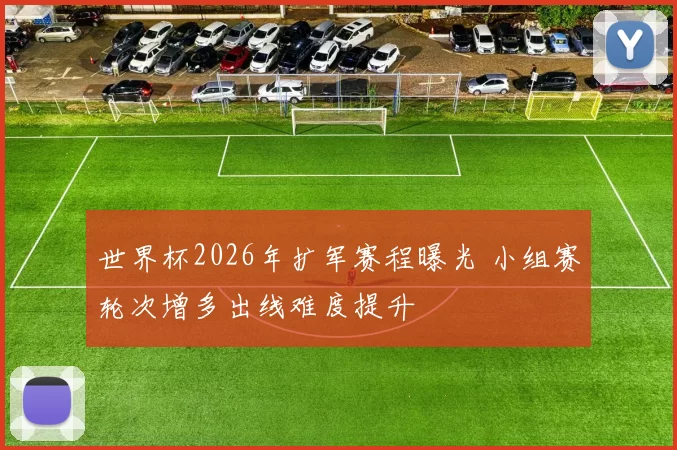 世界杯2026年扩军赛程曝光 小组赛轮次增多出线难度提升