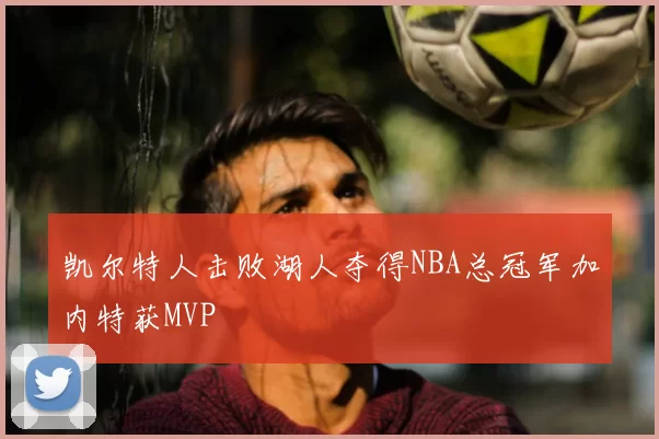 凯尔特人击败湖人夺得NBA总冠军加内特获MVP