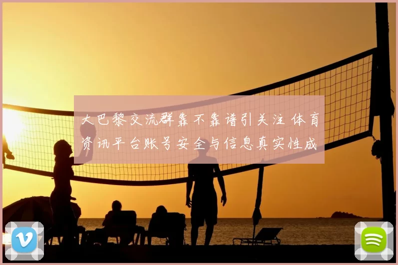 大巴黎交流群靠不靠谱引关注 体育资讯平台账号安全与信息真实性成焦点