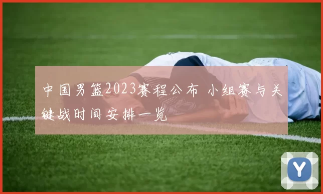 中国男篮2023赛程公布 小组赛与关键战时间安排一览