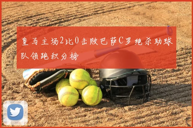 皇马主场2比0击败巴萨C罗绝杀助球队领跑积分榜