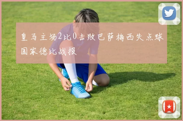 皇马主场2比0击败巴萨梅西失点球国家德比战报