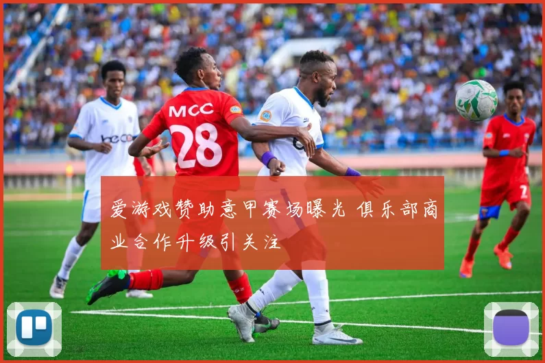 爱游戏赞助意甲赛场曝光 俱乐部商业合作升级引关注