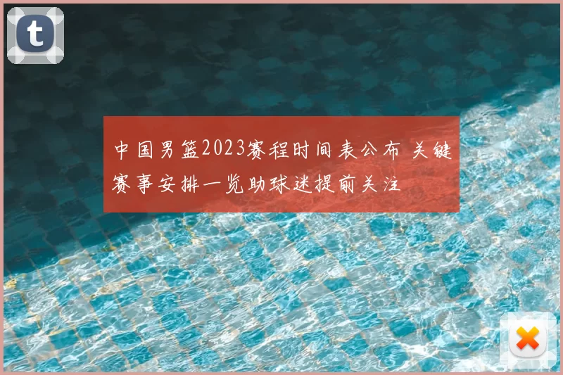 中国男篮2023赛程时间表公布 关键赛事安排一览助球迷提前关注