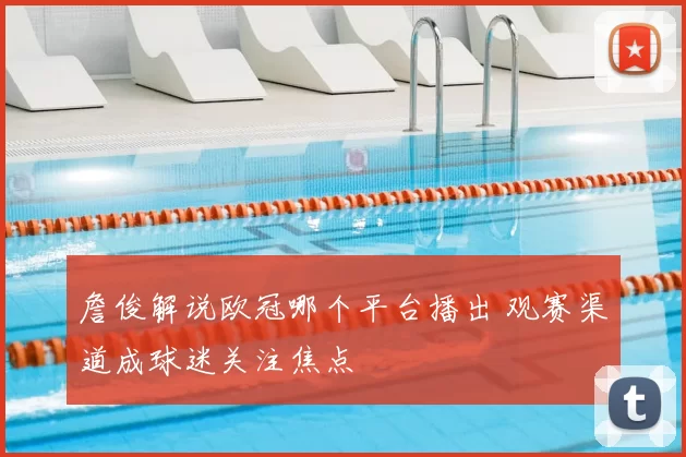 詹俊解说欧冠哪个平台播出 观赛渠道成球迷关注焦点