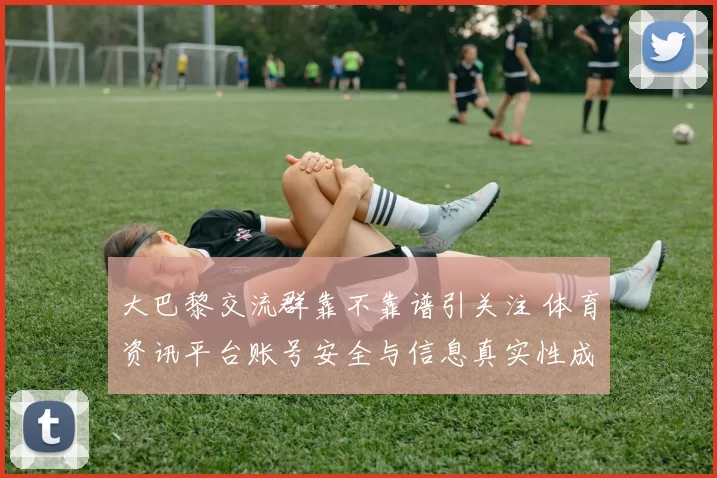 大巴黎交流群靠不靠谱引关注 体育资讯平台账号安全与信息真实性成焦点
