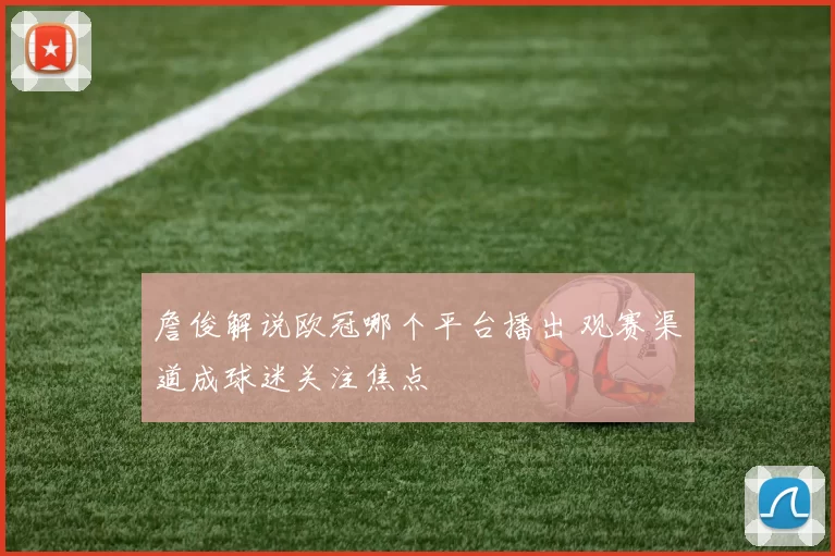 詹俊解说欧冠哪个平台播出 观赛渠道成球迷关注焦点