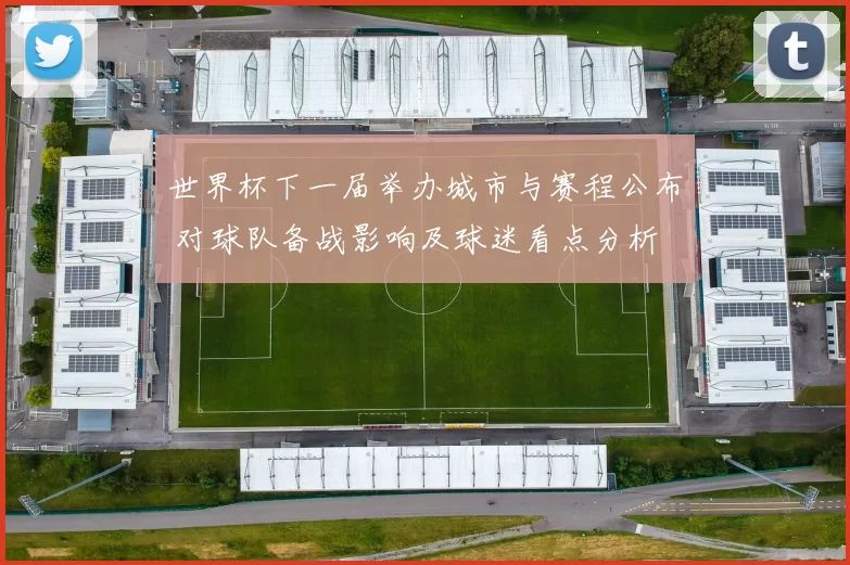 世界杯下一届举办城市与赛程公布 对球队备战影响及球迷看点分析
