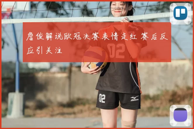 詹俊解说欧冠决赛表情走红 赛后反应引关注