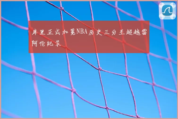 库里正式加冕NBA历史三分王超越雷阿伦纪录
