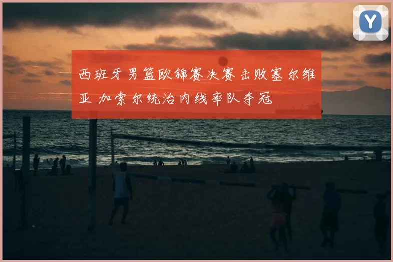 西班牙男篮欧锦赛决赛击败塞尔维亚 加索尔统治内线率队夺冠
