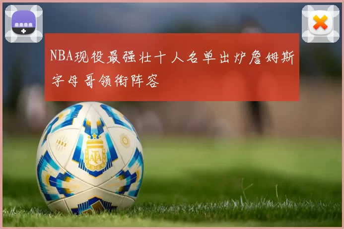 NBA现役最强壮十人名单出炉詹姆斯字母哥领衔阵容