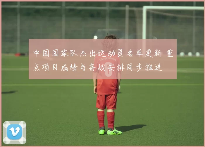 中国国家队杰出运动员名单更新 重点项目成绩与备战安排同步推进