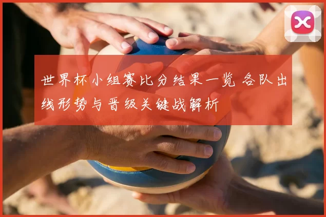 世界杯小组赛比分结果一览 各队出线形势与晋级关键战解析