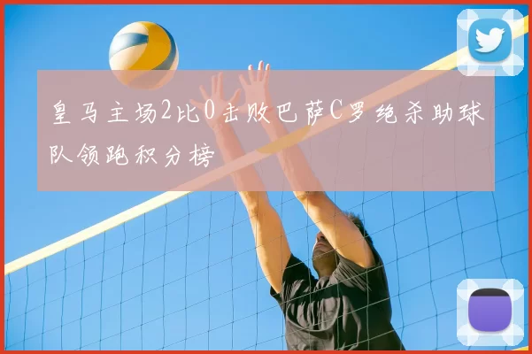 皇马主场2比0击败巴萨C罗绝杀助球队领跑积分榜