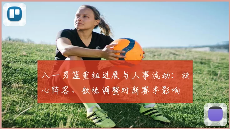 八一男篮重组进展与人事流动：核心阵容、教练调整对新赛季影响