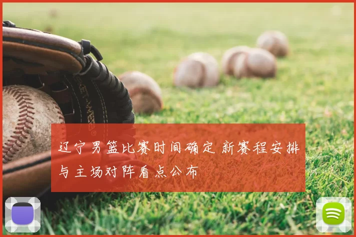 辽宁男篮比赛时间确定 新赛程安排与主场对阵看点公布