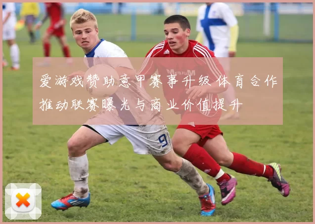 爱游戏赞助意甲赛事升级 体育合作推动联赛曝光与商业价值提升