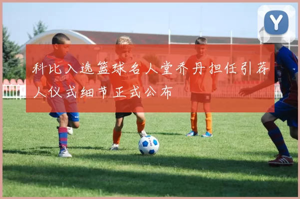 科比入选篮球名人堂乔丹担任引荐人仪式细节正式公布