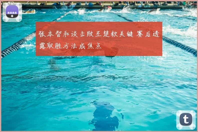 张本智和谈击败王楚钦关键 赛后透露取胜方法成焦点