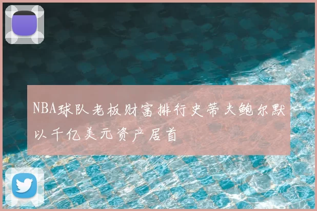 NBA球队老板财富排行史蒂夫鲍尔默以千亿美元资产居首